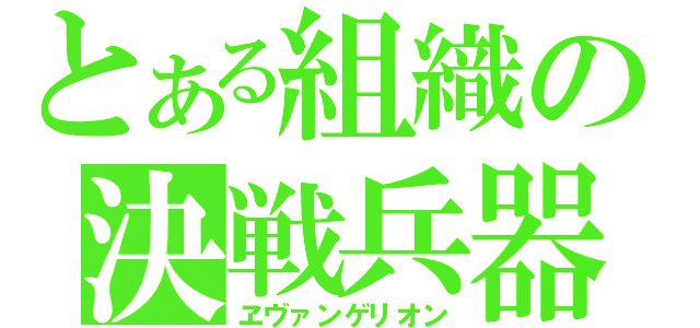 とある組織の決戦兵器（ヱヴァンゲリオン）