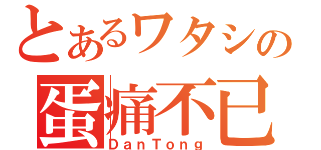 とあるワタシの蛋痛不已（ＤａｎＴｏｎｇ）