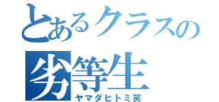 とあるクラスの劣等生（ヤマダヒトミ笑）