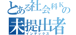 とある社会科ＫＭの未提出者（インデックス）