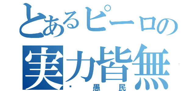 とあるピーロの実力皆無（㎰愚民）