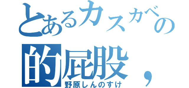 とあるカスカベの的屁股，然后赛车（野原しんのすけ）