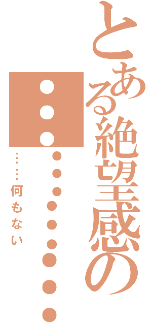 とある絶望感の…………（……何もない）