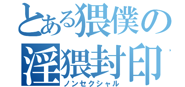 とある猥僕の淫猥封印（ノンセクシャル）