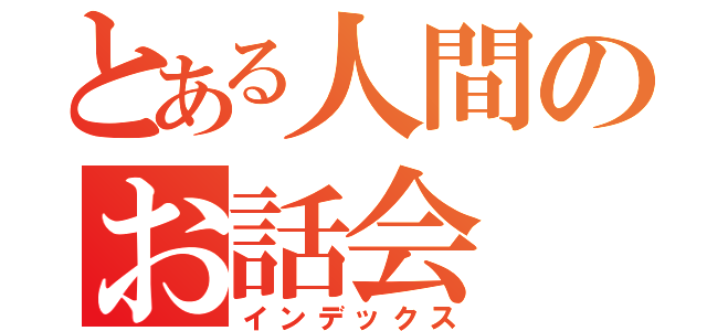 とある人間のお話会（インデックス）