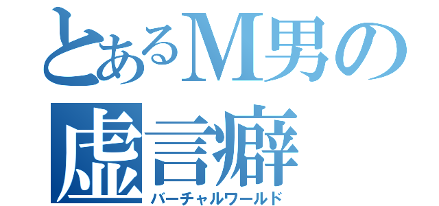 とあるＭ男の虚言癖（バーチャルワールド）