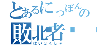 とあるにっぽんの敗北者🇯🇵（はいぼくしゃ）