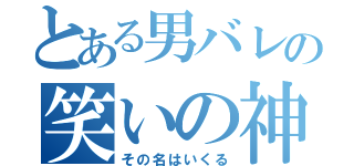 とある男バレの笑いの神（その名はいくる）