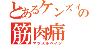 とあるケンズィの筋肉痛（マッスルペイン）