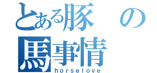 とある豚の馬事情（ｈｏｒｓｅｌｏｖｅ）