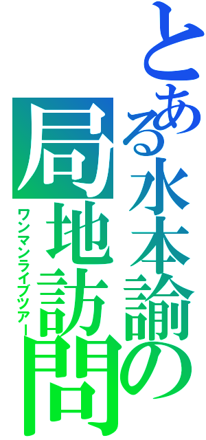 とある水本諭の局地訪問（ワンマンライブツアー）