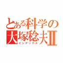 とある科学の大塚稔夫Ⅱ（インデックス）