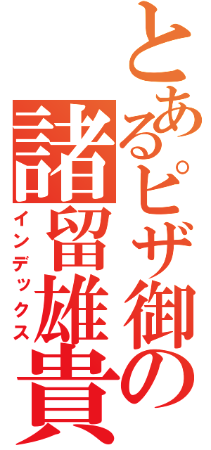 とあるピザ御の諸留雄貴（インデックス）