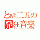 とある二五の発狂音楽（ニジューゴｗｗｗｗニジューゴｗｗｗｗ）