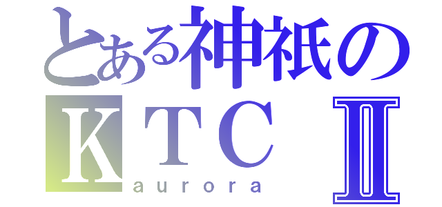 とある神祇のＫＴＣⅡ（ａｕｒｏｒａ）