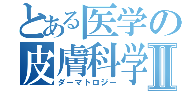 とある医学の皮膚科学Ⅱ（ダーマトロジー）