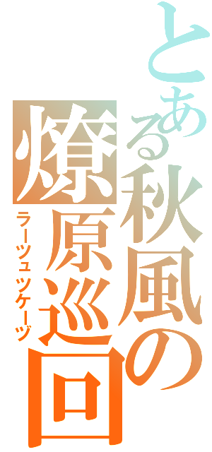 とある秋風の燎原巡回（ラーツュツケーヅ）