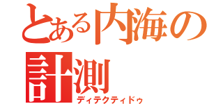 とある内海の計測（ディテクティドゥ）