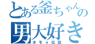 とある釜ちゃんの男大好き（ホモォ伝説）