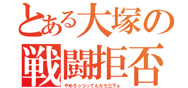 とある大塚の戦闘拒否（やめろっつってんだろ三下ぁ）