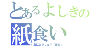 とあるよしきの紙食い（急にどうした？（爆笑））