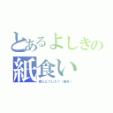 とあるよしきの紙食い（急にどうした？（爆笑））