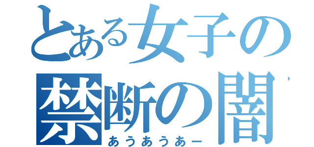 とある女子の禁断の闇（あうあうあー）