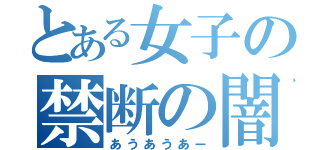 とある女子の禁断の闇（あうあうあー）