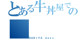 とある牛丼屋での（ＳＵＫＩＹＡ ｄａｙｓ）