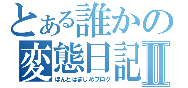 とある誰かの変態日記Ⅱ（ほんとはまじめブログ）