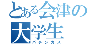 とある会津の大学生（パチンカス）