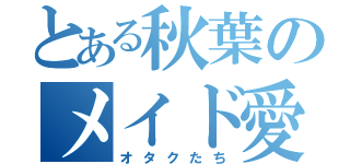 とある秋葉のメイド愛（オタクたち）