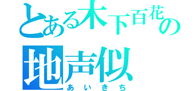 とある木下百花の地声似（あいきち）