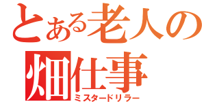 とある老人の畑仕事（ミスタードリラー）