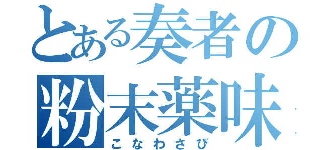 とある奏者の粉末薬味（こなわさび）