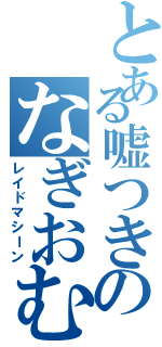 とある嘘つきのなぎおむすび（レイドマシーン）