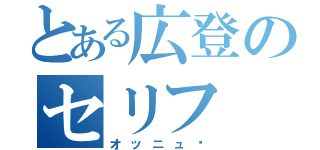 とある広登のセリフ（オッニュ♡）