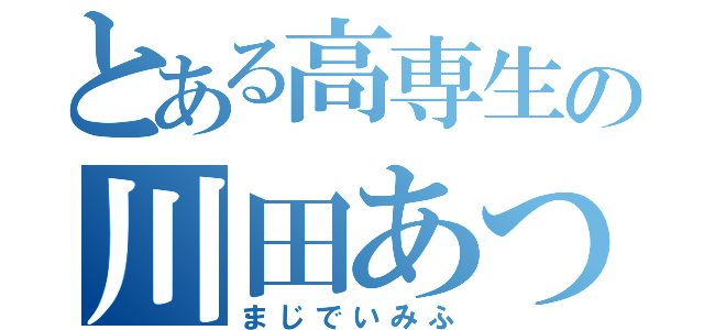 とある高専生の川田あつし（まじでいみふ）