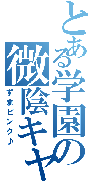 とある学園の微陰キャラ（ずまピンク♪）