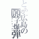 とある広島の原子爆弾（アトミック）