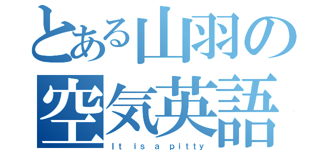 とある山羽の空気英語（Ｉｔ ｉｓ ａ ｐｉｔｔｙ）