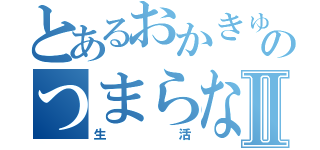 とあるおかきゅんのつまらないⅡ（生活）