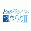 とあるおかきゅんのつまらないⅡ（生活）