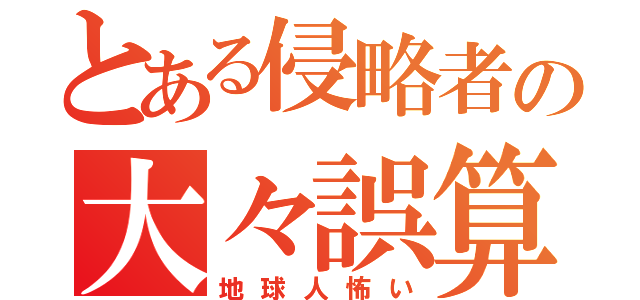 とある侵略者の大々誤算（地球人怖い）