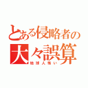 とある侵略者の大々誤算（地球人怖い）