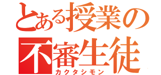 とある授業の不審生徒（カクタシモン）