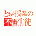 とある授業の不審生徒（カクタシモン）