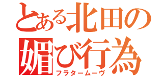 とある北田の媚び行為（フラタームーヴ）