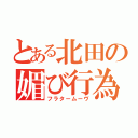 とある北田の媚び行為（フラタームーヴ）