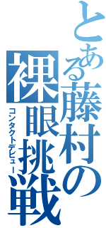 とある藤村の裸眼挑戦（コンタクトデビュー）